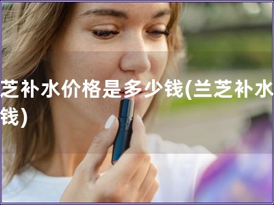 蘭芝補(bǔ)水價(jià)格是多少錢(蘭芝補(bǔ)水多少錢)