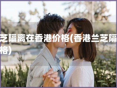 蘭芝隔離在香港價格(香港蘭芝隔離價格)