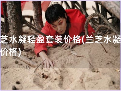 蘭芝水凝輕盈套裝價格(蘭芝水凝套裝價格)