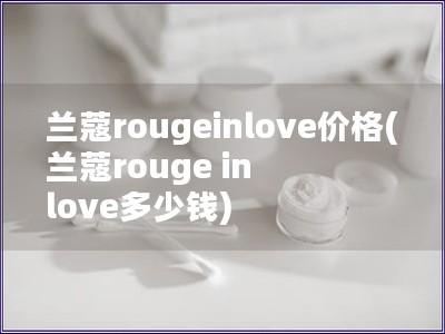 蘭蔻rougeinlove價格(蘭蔻rouge in