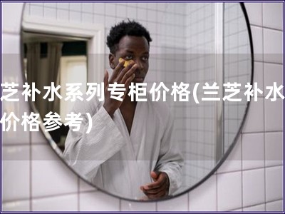 蘭芝補水系列專柜價格(蘭芝補水系列價格參考)