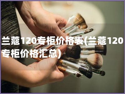 蘭蔻120專柜價格表(蘭蔻120專柜價格匯總)
