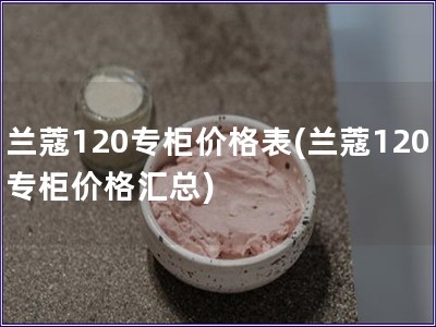 蘭蔻120專柜價格表(蘭蔻120專柜價格匯總)