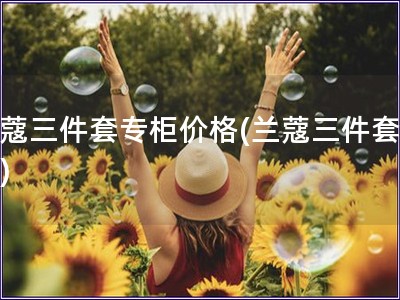 蘭蔻三件套專柜價格(蘭蔻三件套價格)