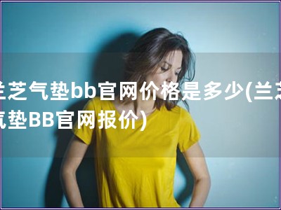 蘭芝氣墊bb官網價格是多少(蘭芝氣墊BB官網報價)