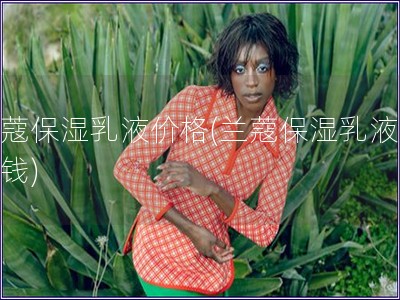 蘭蔻保濕乳液價格(蘭蔻保濕乳液多少錢)