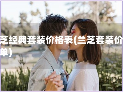 蘭芝經(jīng)典套裝價(jià)格表(蘭芝套裝價(jià)格清單)