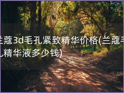 蘭蔻3d毛孔緊致精華價格(蘭蔻毛孔精華液多少錢)