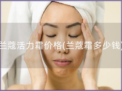 蘭蔻活力霜價格(蘭蔻霜多少錢)