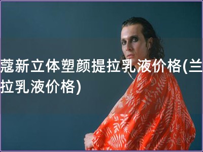 蘭蔻新立體塑顏提拉乳液價(jià)格(蘭蔻提拉乳液價(jià)格)