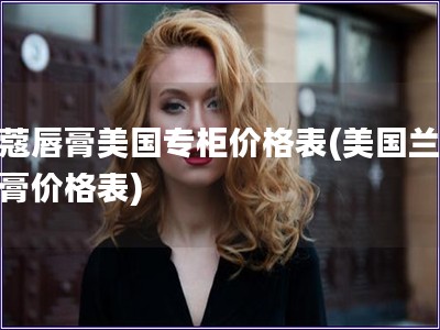 蘭蔻唇膏美國專柜價格表(美國蘭蔻唇膏價格表)