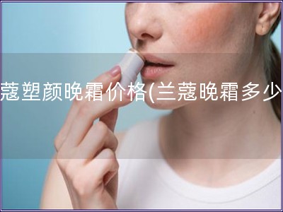 蘭蔻塑顏晚霜價格(蘭蔻晚霜多少錢)