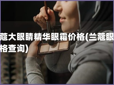蘭蔻大眼睛精華眼霜價格(蘭蔻眼霜價格查詢)