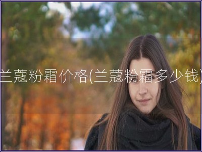 蘭蔻粉霜價格(蘭蔻粉霜多少錢)