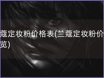 蘭蔻定妝粉價格表(蘭蔻定妝粉價格一覽)