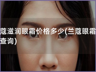 蘭蔻滋潤眼霜價格多少(蘭蔻眼霜價格查詢)
