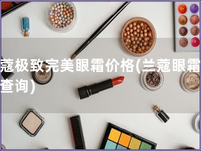 蘭蔻極致完美眼霜價格(蘭蔻眼霜價格查詢)