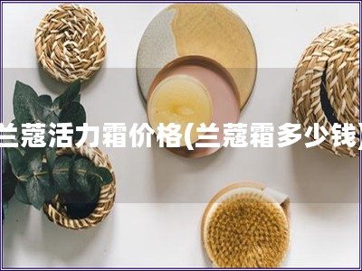 蘭蔻活力霜價格(蘭蔻霜多少錢)