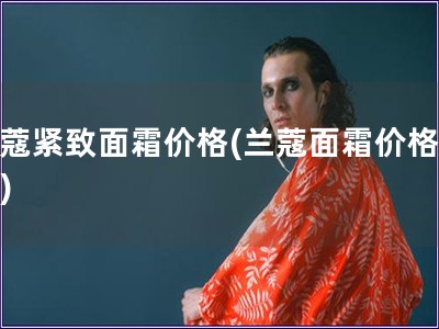 蘭蔻緊致面霜價格(蘭蔻面霜價格查詢)