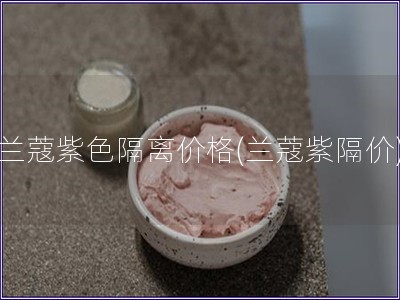 蘭蔻紫色隔離價格(蘭蔻紫隔價)