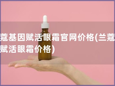 蘭蔻基因賦活眼霜官網(wǎng)價格(蘭蔻基因賦活眼霜價格) 蘭蔻基因賦活眼霜官網(wǎng)價格(蘭蔻基因賦活眼霜價格)