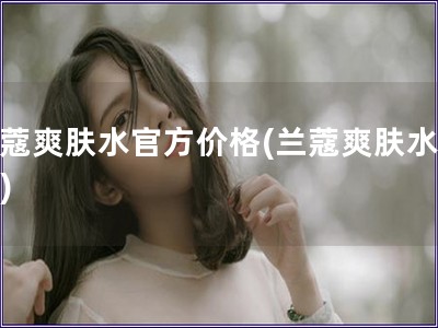 蘭蔻爽膚水官方價格(蘭蔻爽膚水價格)