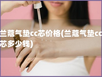 蘭蔻氣墊cc芯價格(蘭蔻氣墊cc芯多少錢)