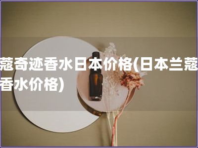 蘭蔻奇跡香水日本價格(日本蘭蔻奇跡香水價格)