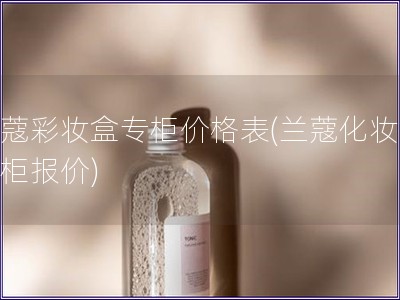 蘭蔻彩妝盒專柜價(jià)格表(蘭蔻化妝盒專柜報(bào)價(jià)) 蘭蔻彩妝盒專柜價(jià)格表(蘭蔻化妝盒專柜報(bào)價(jià))