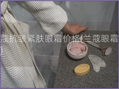 蘭蔻抗皺緊膚眼霜價格(蘭蔻眼霜報價)