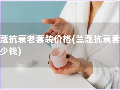 蘭蔻抗衰老套裝價(jià)格(蘭蔻抗衰套裝多少錢)