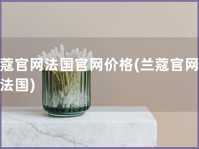 蘭蔻官網法國官網價格(蘭蔻官網價格法國)