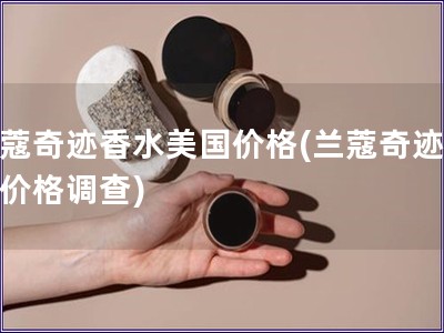 蘭蔻奇跡香水美國價格(蘭蔻奇跡香水價格調查)