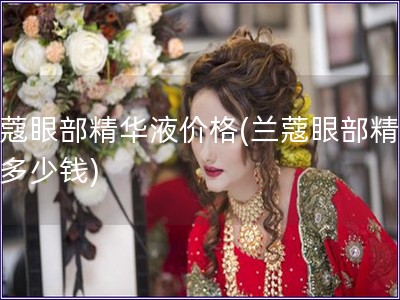 蘭蔻眼部精華液價格(蘭蔻眼部精華液多少錢)