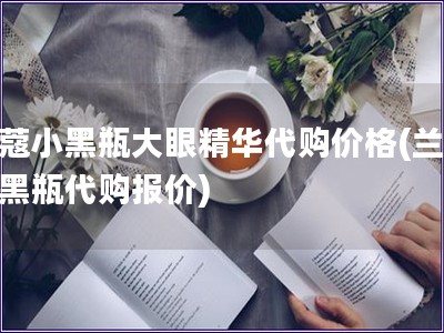 蘭蔻小黑瓶大眼精華代購價格(蘭蔻小黑瓶代購報價)