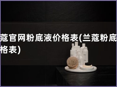 蘭蔻官網(wǎng)粉底液價(jià)格表(蘭蔻粉底液價(jià)格表)