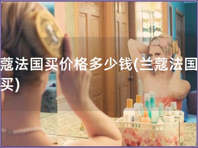 蘭蔻法國買價格多少錢(蘭蔻法國哪里買)