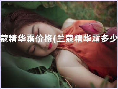 蘭蔻精華霜價格(蘭蔻精華霜多少錢)