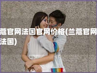 蘭蔻官網(wǎng)法國官網(wǎng)價格(蘭蔻官網(wǎng)價格法國) 蘭蔻官網(wǎng)法國官網(wǎng)價格(蘭蔻官網(wǎng)價格法國)