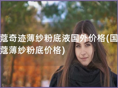 蘭蔻奇跡薄紗粉底液國外價格(國外蘭蔻薄紗粉底價格)