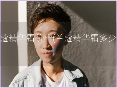 蘭蔻精華霜價(jià)格(蘭蔻精華霜多少錢)