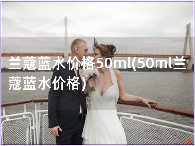 蘭蔻藍水價格50ml(50ml蘭蔻藍水價格)