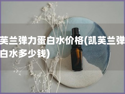 凱芙蘭彈力蛋白水價(jià)格(凱芙蘭彈力蛋白水多少錢(qián))