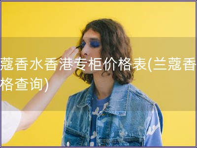 蘭蔻香水香港專柜價格表(蘭蔻香水價格查詢)