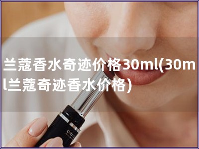 蘭蔻香水奇跡價格30ml(30ml蘭蔻奇跡香水價格)