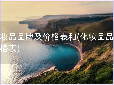 化妝品品牌及價格表和(化妝品品牌價格表)