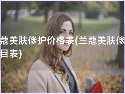 蘭蔻美膚修護(hù)價(jià)格表(蘭蔻美膚修護(hù)價(jià)目表)