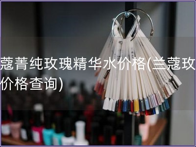 蘭蔻菁純玫瑰精華水價格(蘭蔻玫瑰水價格查詢)