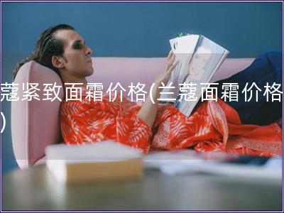蘭蔻緊致面霜價格(蘭蔻面霜價格查詢)