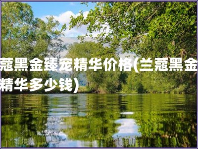 蘭蔻黑金臻寵精華價(jià)格(蘭蔻黑金臻寵精華多少錢) 蘭蔻黑金臻寵精華價(jià)格(蘭蔻黑金臻寵精華多少錢)